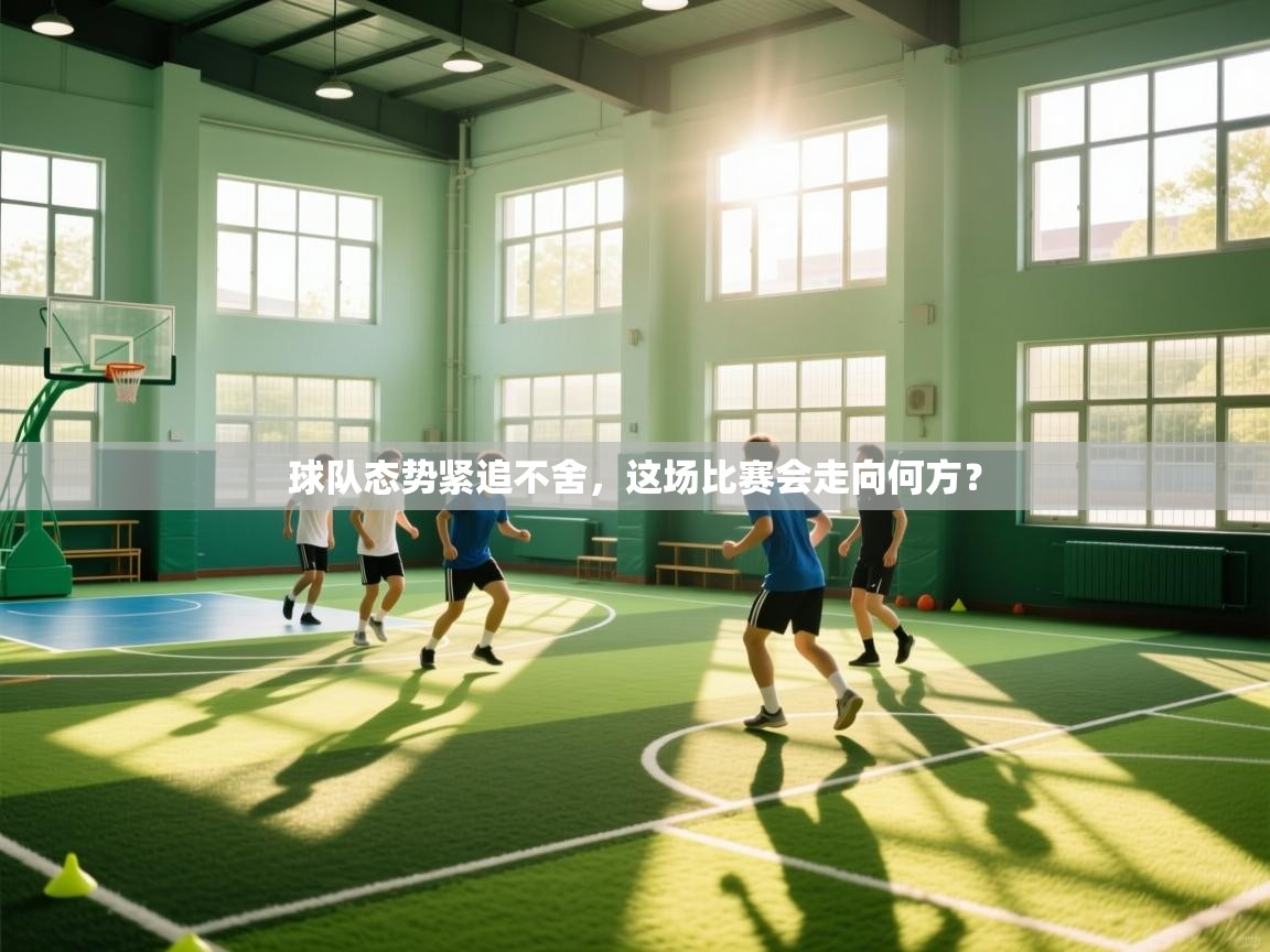 球队态势紧追不舍，这场比赛会走向何方？  第1张