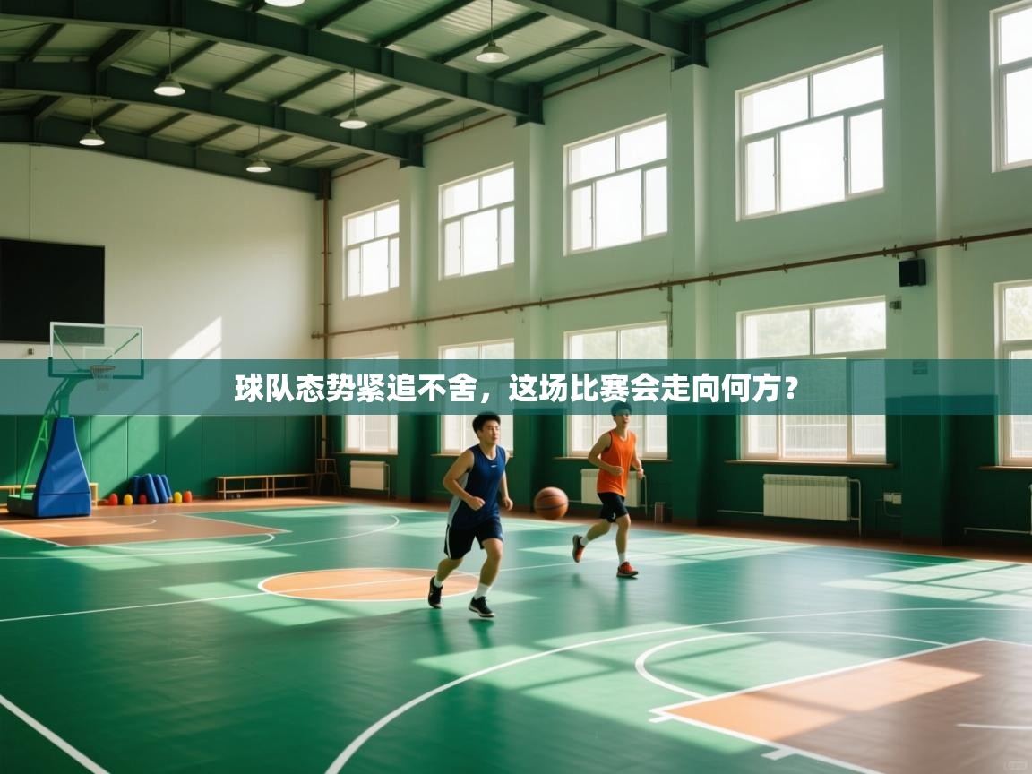 球队态势紧追不舍，这场比赛会走向何方？  第2张