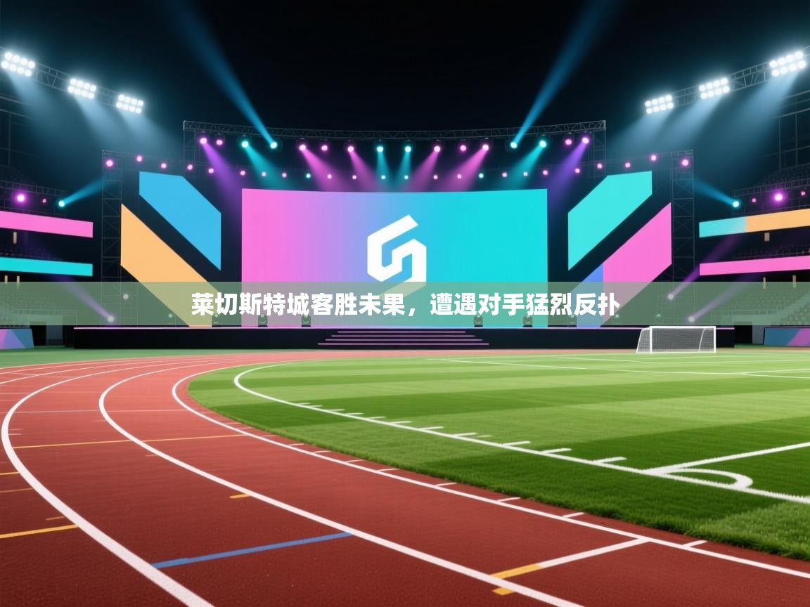 莱切斯特城客胜未果,遭遇对手猛烈反扑 第1张
